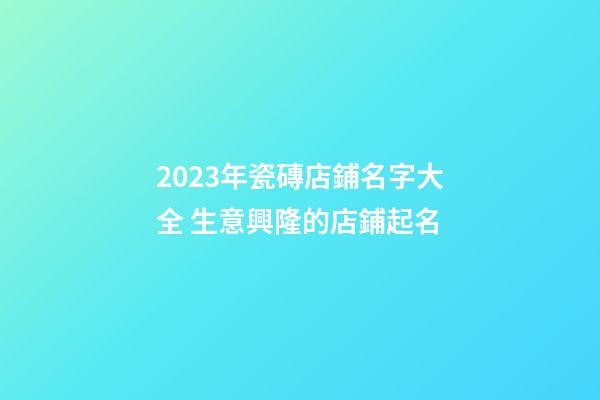 2023年瓷磚店鋪名字大全 生意興隆的店鋪起名
